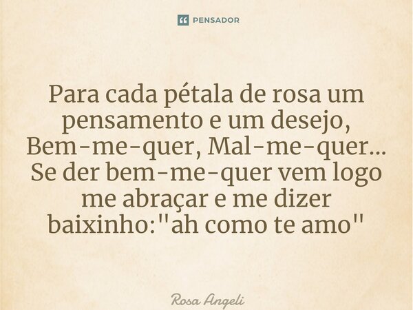 ⁠Para cada pétala de rosa um pensamentoe um desejo, Bem-me-quer, Mal-me-quer... Se der bem-me-quer vem logo me abraçar e me dizer baixinho: "ah como te amo... Frase de Rosa Angelical.