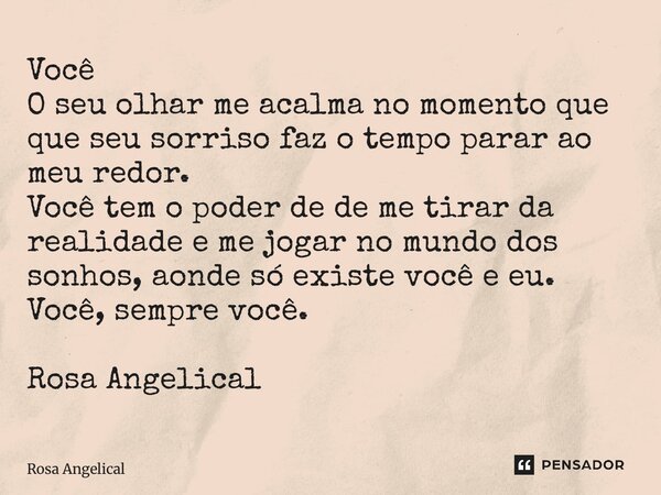 Você O seu olhar me acalma no momento que que seu sorriso faz o tempo parar ao meu redor. Você tem o poder de de me tirar da realidade e me jogar no mundo dos ... Frase de Rosa Angelical.