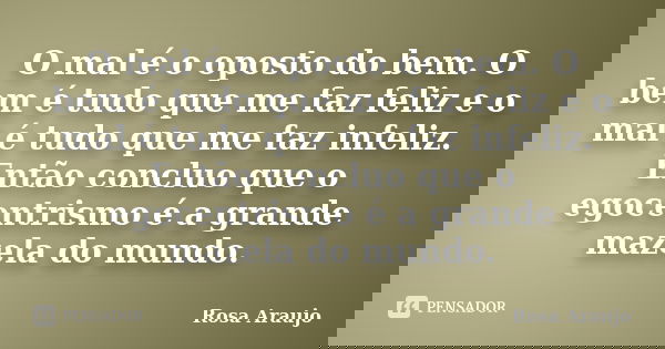 O mal é o oposto do bem. O bem é tudo que me faz feliz e o mal é tudo que me faz infeliz. Então concluo que o egocentrismo é a grande mazela do mundo.... Frase de Rosa Araujo.