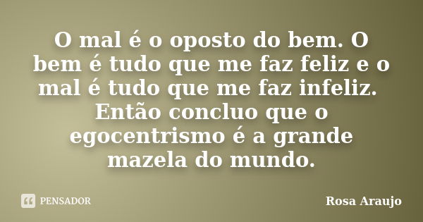 O mal é o oposto do bem. O bem é tudo que me faz feliz e o mal é tudo que me faz infeliz. Então concluo que o egocentrismo é a grande mazela do mundo.... Frase de Rosa Araujo.