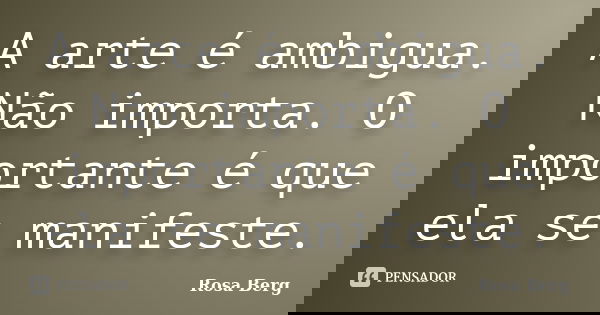 A arte é ambigua. Não importa. O importante é que ela se manifeste.... Frase de Rosa Berg.