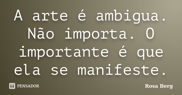 A arte é ambigua. Não importa. O importante é que ela se manifeste.... Frase de Rosa Berg.