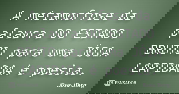A metamorfose da palavra DO ESTADO BRUTO para uma JÓIA LAPIDADA é poesia.... Frase de ROSA BERG.