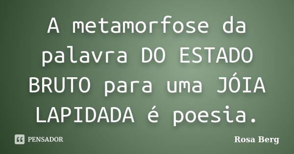 A metamorfose da palavra DO ESTADO BRUTO para uma JÓIA LAPIDADA é poesia.... Frase de ROSA BERG.