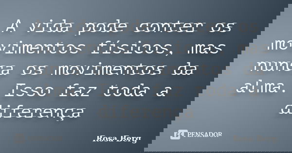 A vida pode conter os movimentos físicos, mas nunca os movimentos da alma. Isso faz toda a diferença... Frase de ROSA BERG.