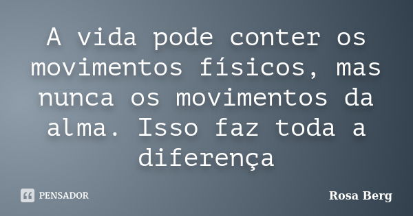 A vida pode conter os movimentos físicos, mas nunca os movimentos da alma. Isso faz toda a diferença... Frase de ROSA BERG.