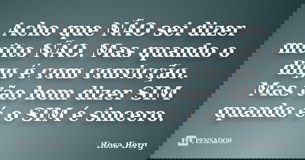 Acho que NÃO sei dizer muito NÂO. Mas quando o digo é com convicção. Mas tão bom dizer SIM quando é o SIM é sincero.... Frase de ROSA BERG.
