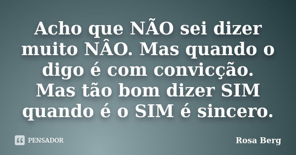 Acho que NÃO sei dizer muito NÂO. Mas quando o digo é com convicção. Mas tão bom dizer SIM quando é o SIM é sincero.... Frase de ROSA BERG.