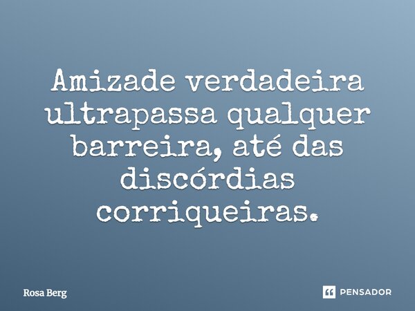 Amizade verdadeira ultrapassa qualquer barreira, até das discórdias corriqueiras.... Frase de Rosa Berg.