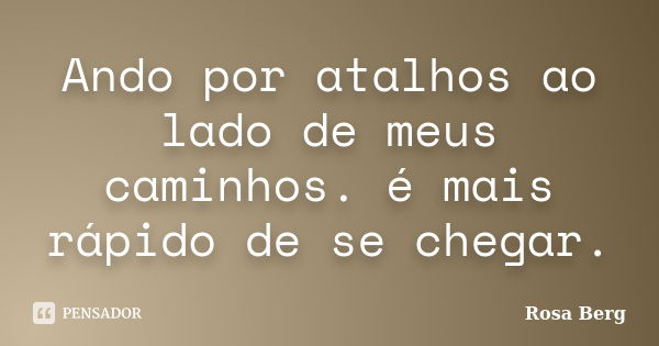 Ando por atalhos ao lado de meus caminhos. é mais rápido de se chegar.... Frase de ROSA BERG.