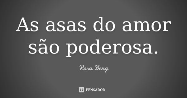 As asas do amor são poderosa.... Frase de Rosa Berg.