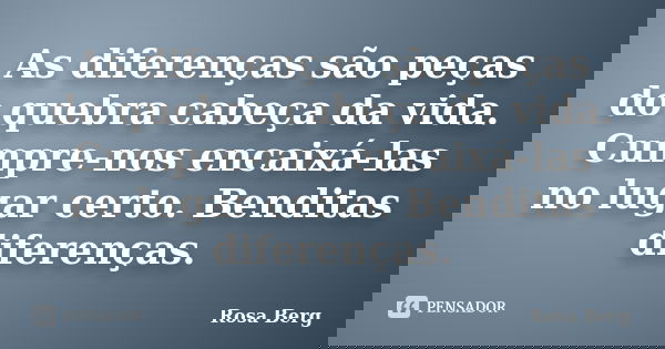 As diferenças são peças do quebra cabeça da vida. Cumpre-nos encaixá-las no lugar certo. Benditas diferenças.... Frase de Rosa Berg.