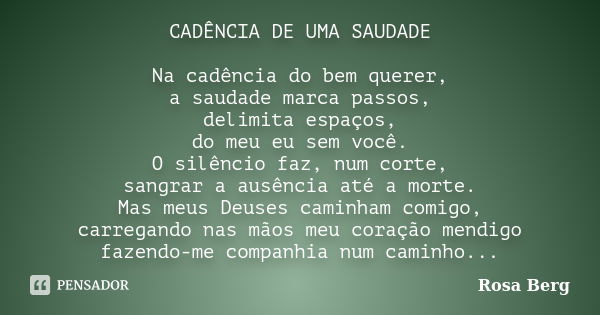 CADÊNCIA DE UMA SAUDADE Na cadência do bem querer, a saudade marca passos, delimita espaços, do meu eu sem você. O silêncio faz, num corte, sangrar a ausência a... Frase de Rosa Berg.