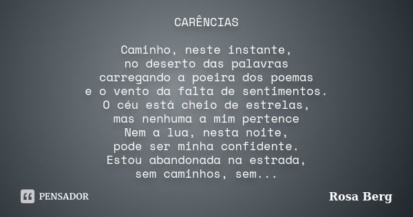 CARÊNCIAS Caminho, neste instante, no deserto das palavras carregando a poeira dos poemas e o vento da falta de sentimentos. O céu está cheio de estrelas, mas n... Frase de Rosa Berg.