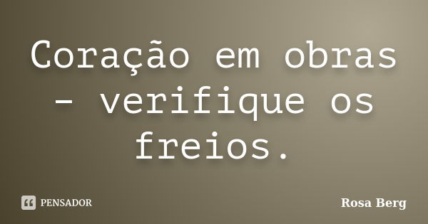 Coração em obras – verifique os freios.... Frase de ROSA BERG.