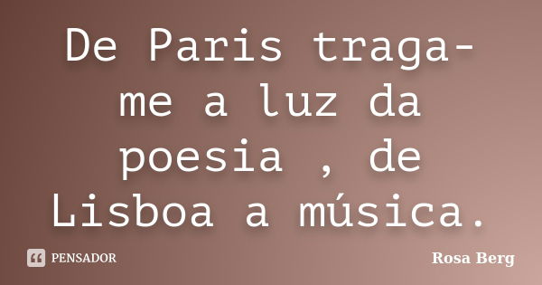 De Paris traga-me a luz da poesia , de Lisboa a música.... Frase de Rosa Berg.