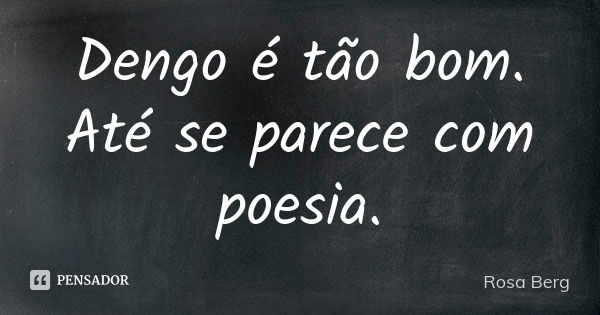 Dengo é tão bom. Até se parece com poesia.... Frase de Rosa Berg.