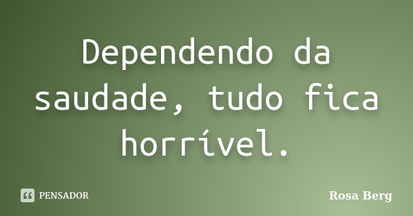 Dependendo da saudade, tudo fica horrível.... Frase de ROSA BERG.