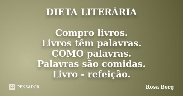 DIETA LITERÁRIA Compro livros. Livros têm palavras. COMO palavras. Palavras são comidas. Livro - refeição.... Frase de Rosa Berg.