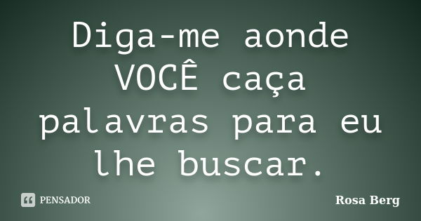 Diga-me aonde VOCÊ caça palavras para eu lhe buscar.... Frase de Rosa Berg.