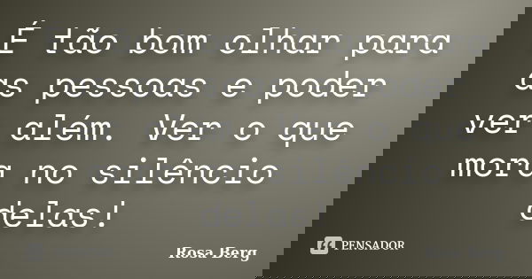 É tão bom olhar para as pessoas e poder ver além. Ver o que mora no silêncio delas!... Frase de ROSA BERG.