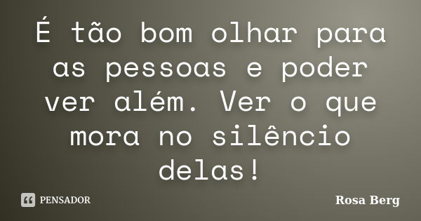 É tão bom olhar para as pessoas e poder ver além. Ver o que mora no silêncio delas!... Frase de ROSA BERG.