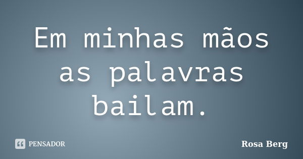 Em minhas mãos as palavras bailam.... Frase de Rosa Berg.