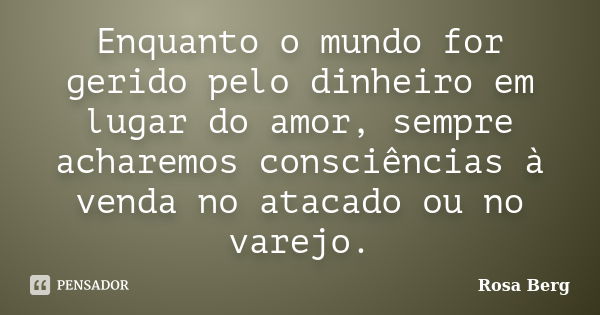 Enquanto o mundo for gerido pelo dinheiro em lugar do amor, sempre acharemos consciências à venda no atacado ou no varejo.... Frase de ROSA BERG.