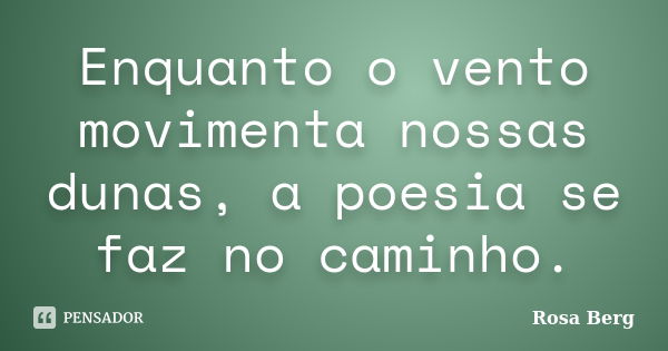 Enquanto o vento movimenta nossas dunas, a poesia se faz no caminho.... Frase de Rosa Berg.