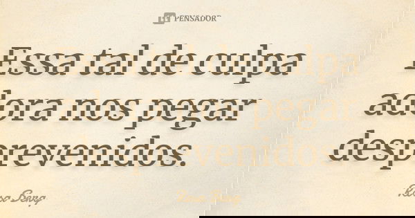 Essa tal de culpa adora nos pegar desprevenidos.... Frase de Rosa Berg.