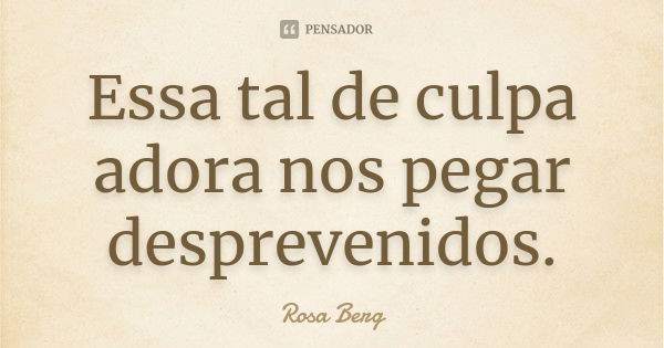 Essa tal de culpa adora nos pegar desprevenidos.... Frase de Rosa Berg.