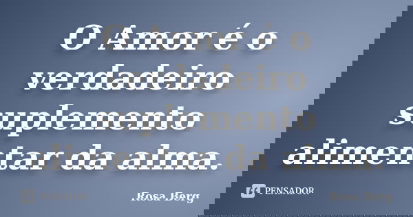 O Amor é o verdadeiro suplemento alimentar da alma.... Frase de Rosa Berg.