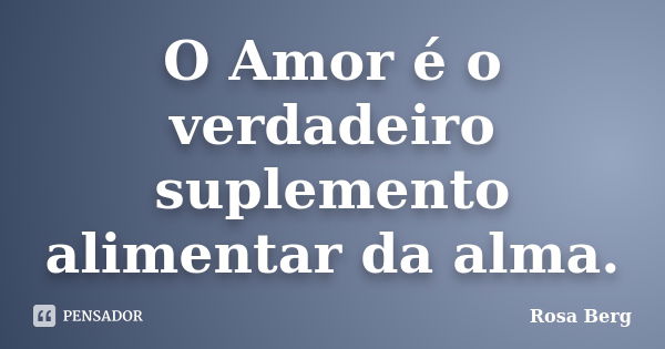 O Amor é o verdadeiro suplemento alimentar da alma.... Frase de Rosa Berg.