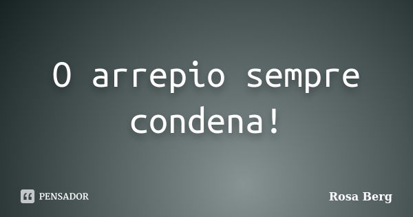 O arrepio sempre condena!... Frase de Rosa Berg.