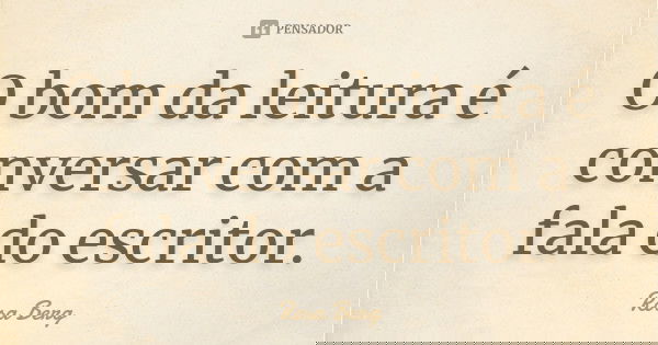 O bom da leitura é conversar com a fala do escritor.... Frase de Rosa Berg.