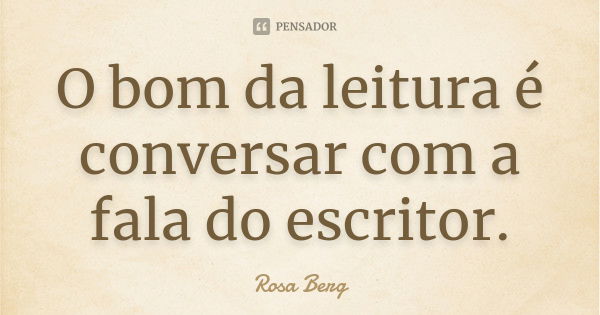 O bom da leitura é conversar com a fala do escritor.... Frase de Rosa Berg.