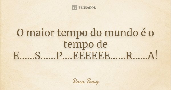 O maior tempo do mundo é o tempo de E......S......P....EEEEEE......R......A!... Frase de Rosa Berg.