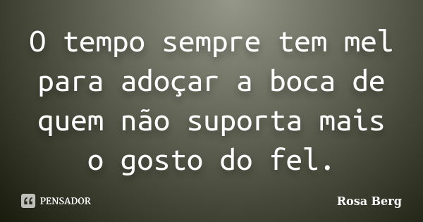 O tempo sempre tem mel para adoçar a boca de quem não suporta mais o gosto do fel.... Frase de Rosa Berg.