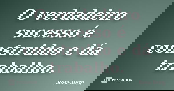 O verdadeiro sucesso é construido e dá trabalho.... Frase de Rosa Berg.