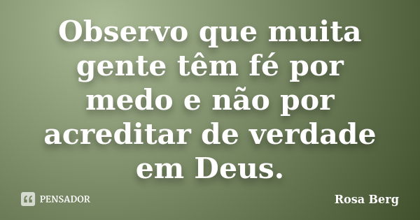 Observo que muita gente têm fé por medo e não por acreditar de verdade em Deus.... Frase de Rosa Berg.