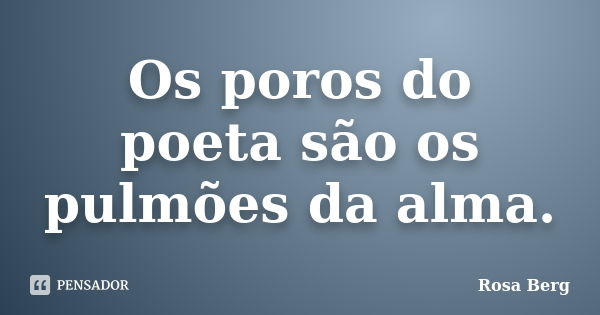 Os poros do poeta são os pulmões da alma.... Frase de ROSA BERG.