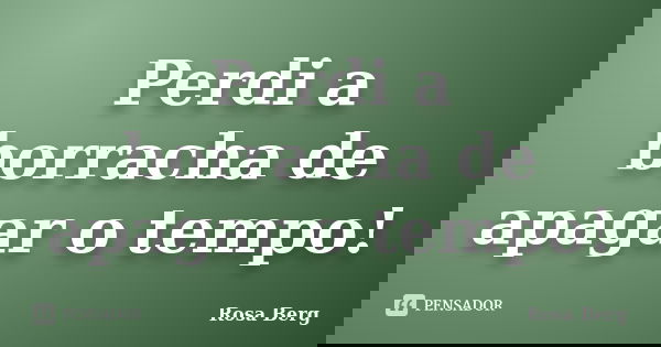 Perdi a borracha de apagar o tempo!... Frase de Rosa Berg.