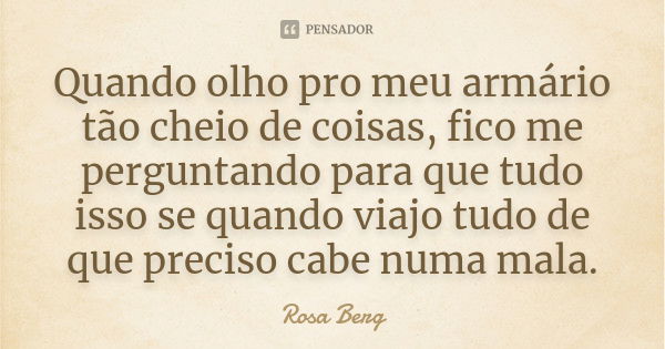 Quando olho pro meu armário tão cheio de coisas, fico me perguntando para que tudo isso se quando viajo tudo de que preciso cabe numa mala.... Frase de Rosa Berg.