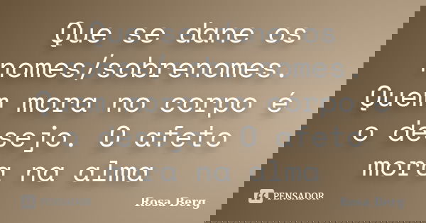 Que se dane os nomes/sobrenomes. Quem mora no corpo é o desejo. O afeto mora na alma... Frase de ROSA BERG.