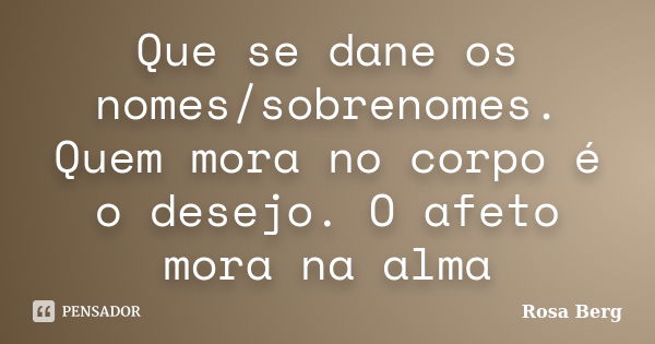 Que se dane os nomes/sobrenomes. Quem mora no corpo é o desejo. O afeto mora na alma... Frase de ROSA BERG.