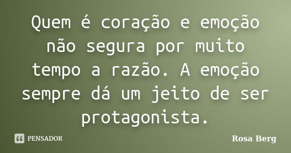 Quem é coração e emoção não segura por muito tempo a razão. A emoção sempre dá um jeito de ser protagonista.... Frase de Rosa Berg.