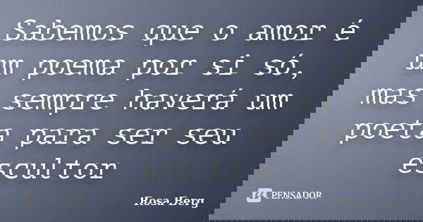 Sabemos que o amor é um poema por si só, mas sempre haverá um poeta para ser seu escultor... Frase de Rosa Berg.