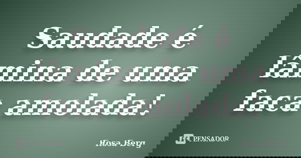 Saudade é lâmina de uma faca amolada!... Frase de ROSA BERG.