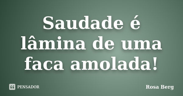 Saudade é lâmina de uma faca amolada!... Frase de ROSA BERG.