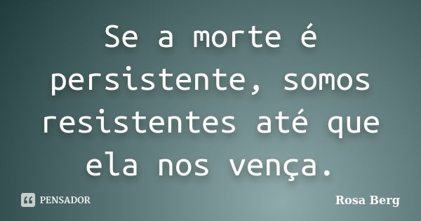 Se a morte é persistente, somos resistentes até que ela nos vença.... Frase de ROSA BERG.